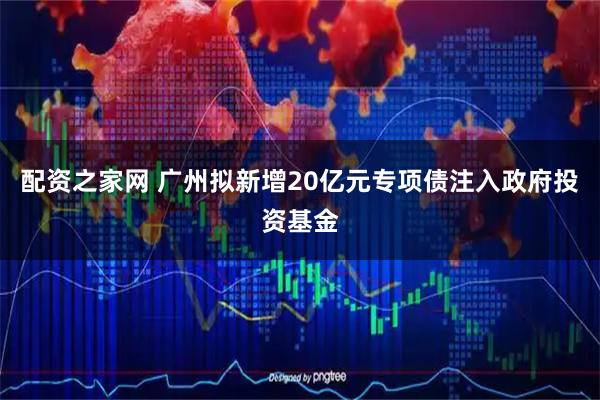 配资之家网 广州拟新增20亿元专项债注入政府投资基金