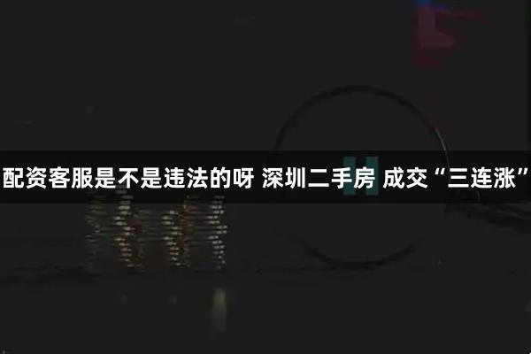 配资客服是不是违法的呀 深圳二手房 成交“三连涨”