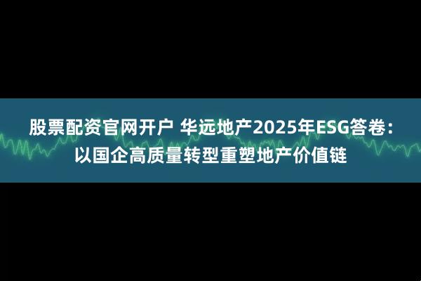 股票配资官网开户 华远地产2025年ESG答卷：以国企高质量转型重塑地产价值链
