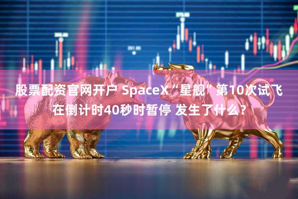 股票配资官网开户 SpaceX“星舰”第10次试飞在倒计时40秒时暂停 发生了什么？