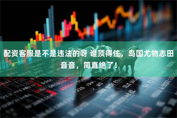 配资客服是不是违法的呀 谁顶得住，岛国尤物志田音音，简直绝了！