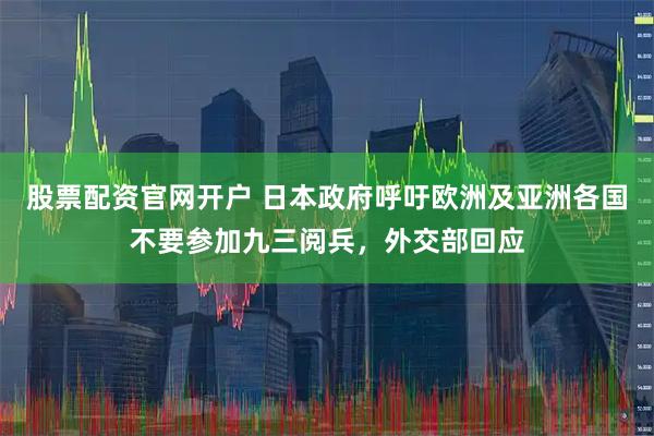 股票配资官网开户 日本政府呼吁欧洲及亚洲各国不要参加九三阅兵，外交部回应