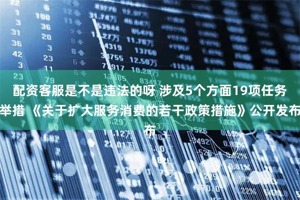 配资客服是不是违法的呀 涉及5个方面19项任务举措 《关于扩大服务消费的若干政策措施》公开发布