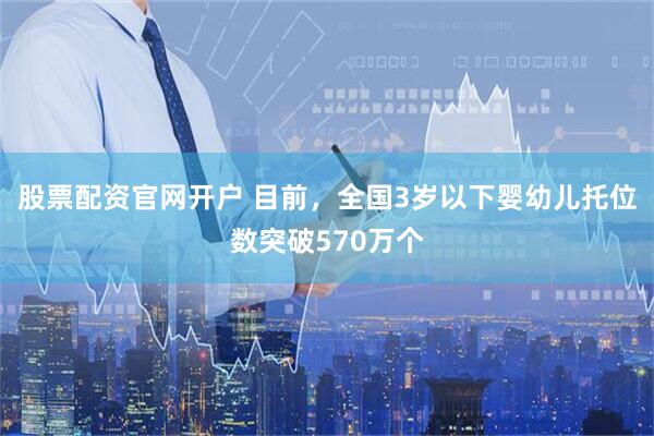 股票配资官网开户 目前，全国3岁以下婴幼儿托位数突破570万个