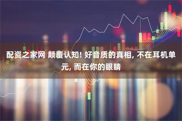 配资之家网 颠覆认知! 好音质的真相, 不在耳机单元, 而在你的眼睛