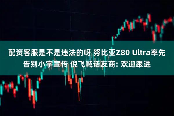 配资客服是不是违法的呀 努比亚Z80 Ultra率先告别小字宣传 倪飞喊话友商: 欢迎跟进