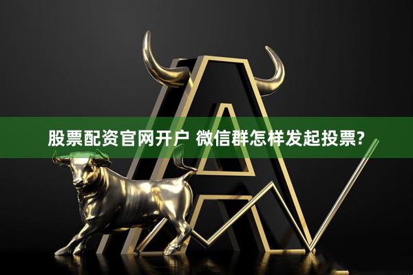 股票配资官网开户 微信群怎样发起投票?