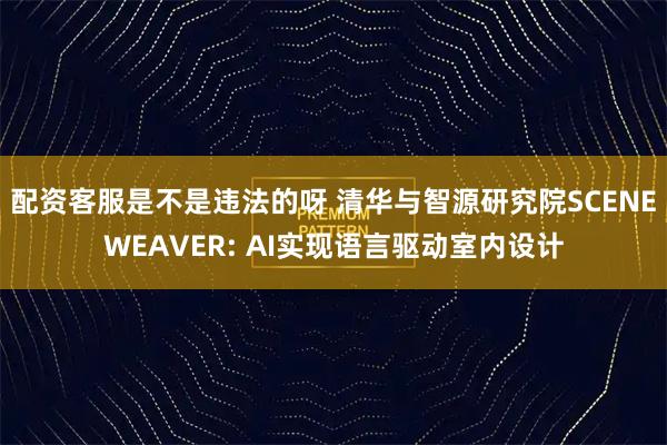 配资客服是不是违法的呀 清华与智源研究院SCENEWEAVER: AI实现语言驱动室内设计