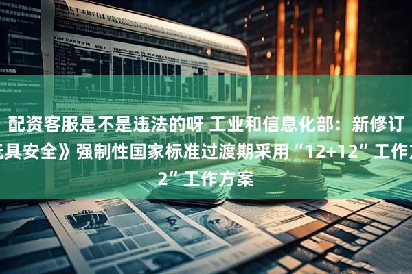 配资客服是不是违法的呀 工业和信息化部：新修订《玩具安全》强制性国家标准过渡期采用“12+12”工作方案