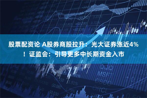 股票配资论 A股券商股拉升：光大证券涨近4%！证监会：引导更多中长期资金入市