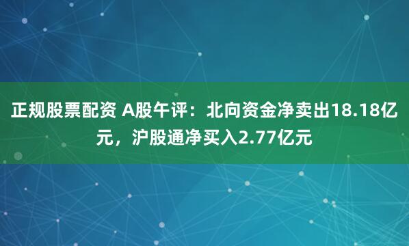 正规股票配资 A股午评：北向资金净卖出18.18亿元，沪股通净买入2.77亿元