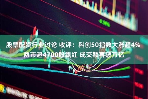 股票配资行业讨论 收评：科创50指数大涨超4% 两市超4700股飘红 成交额再破万亿
