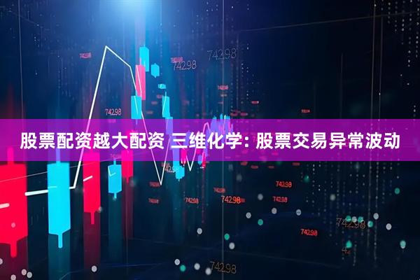 股票配资越大配资 三维化学: 股票交易异常波动