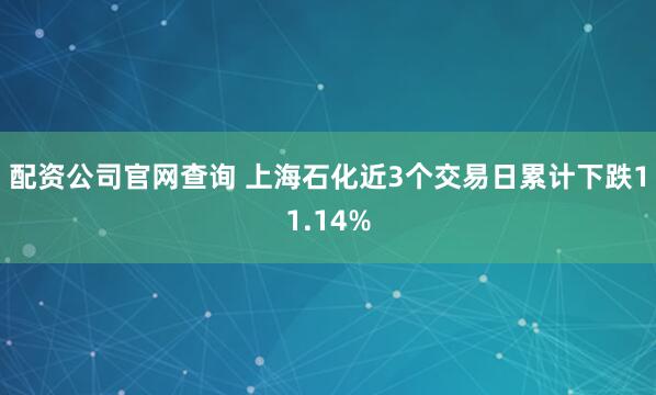 配资公司官网查询 上海石化近3个交易日累计下跌11.14%