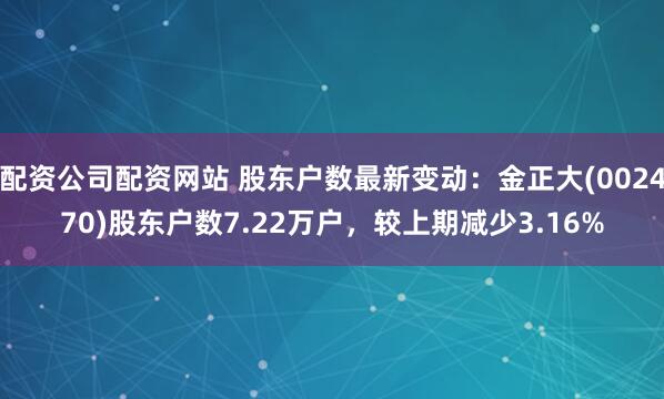 配资公司配资网站 股东户数最新变动：金正大(002470)股东户数7.22万户，较上期减少3.16%