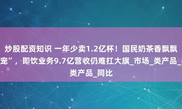 炒股配资知识 一年少卖1.2亿杯！国民奶茶香飘飘“失宠”，即饮业务9.7亿营收仍难扛大旗_市场_类产品_同比