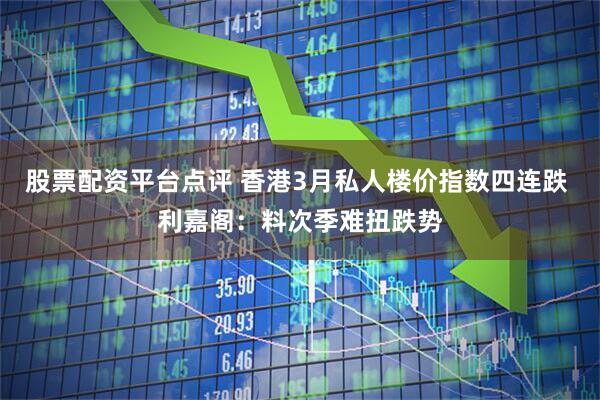 股票配资平台点评 香港3月私人楼价指数四连跌 利嘉阁：料次季难扭跌势