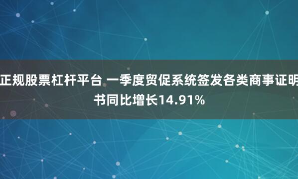正规股票杠杆平台 一季度贸促系统签发各类商事证明书同比增长14.91%