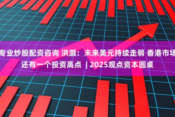 专业炒股配资咨询 洪灏：未来美元持续走弱 香港市场还有一个投资高点  | 2025观点资本圆桌