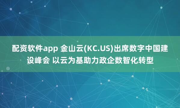 配资软件app 金山云(KC.US)出席数字中国建设峰会 以云为基助力政企数智化转型