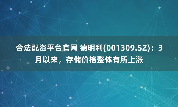 合法配资平台官网 德明利(001309.SZ)：3月以来，存储价格整体有所上涨