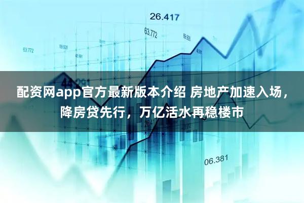 配资网app官方最新版本介绍 房地产加速入场，降房贷先行，万亿活水再稳楼市