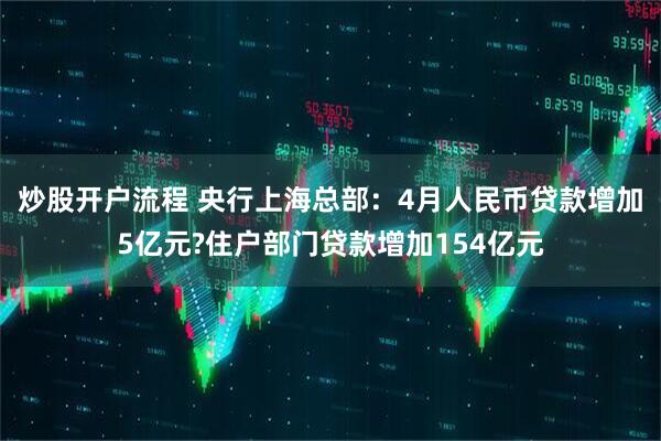 炒股开户流程 央行上海总部：4月人民币贷款增加5亿元?住户部门贷款增加154亿元