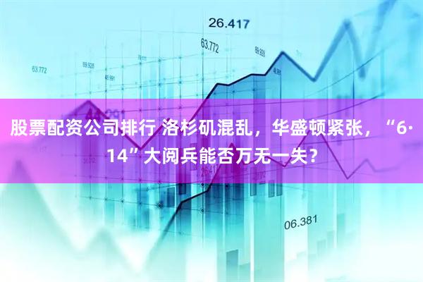股票配资公司排行 洛杉矶混乱，华盛顿紧张，“6·14”大阅兵能否万无一失？