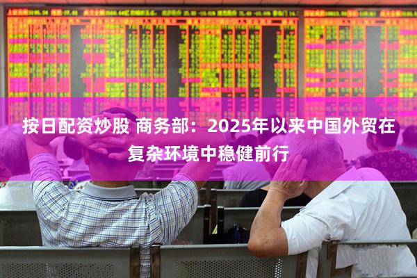 按日配资炒股 商务部：2025年以来中国外贸在复杂环境中稳健前行