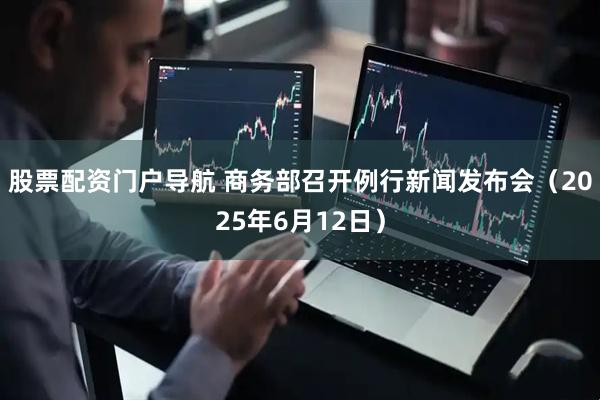 股票配资门户导航 商务部召开例行新闻发布会（2025年6月12日）