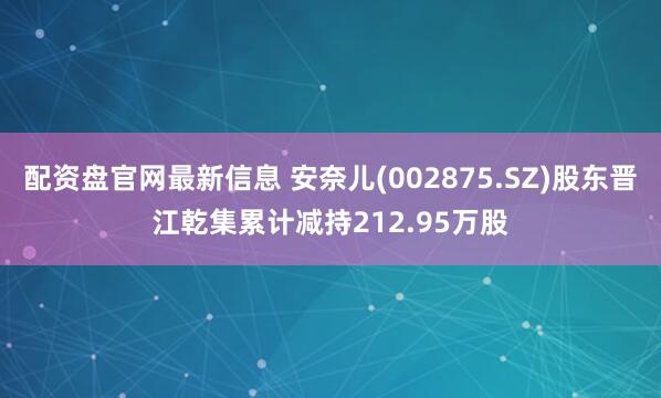 配资盘官网最新信息 安奈儿(002875.SZ)股东晋江乾集累计减持212.95万股