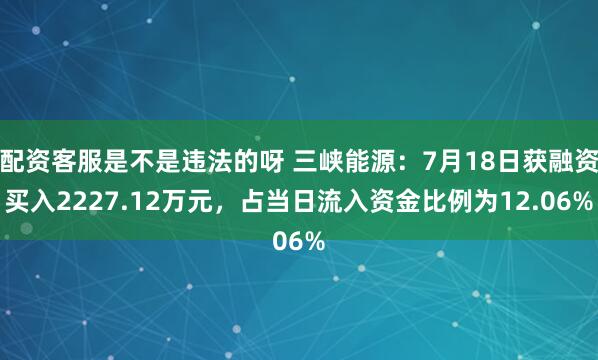 配资客服是不是违法的呀 三峡能源：7月18日获融资买入2227.12万元，占当日流入资金比例为12.06%