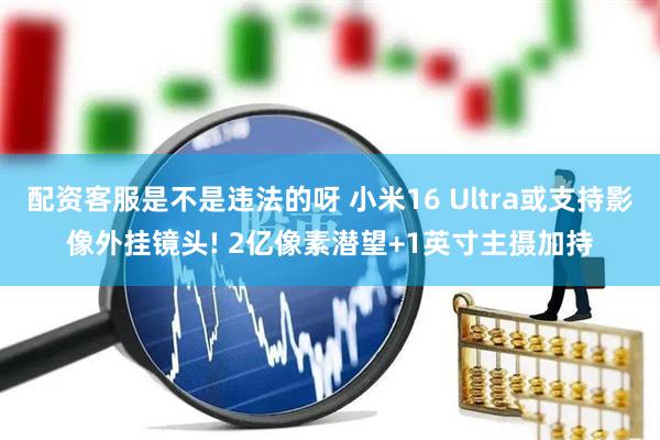 配资客服是不是违法的呀 小米16 Ultra或支持影像外挂镜头! 2亿像素潜望+1英寸主摄加持