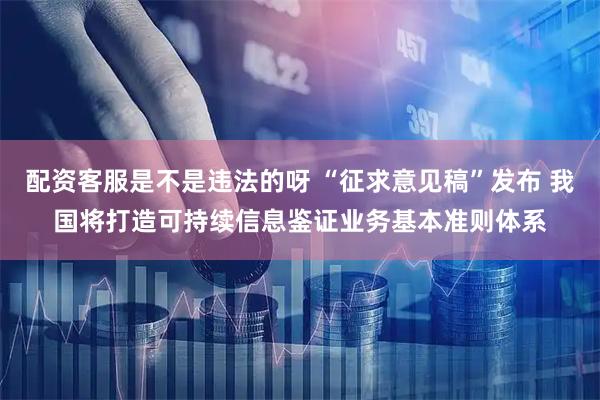 配资客服是不是违法的呀 “征求意见稿”发布 我国将打造可持续信息鉴证业务基本准则体系