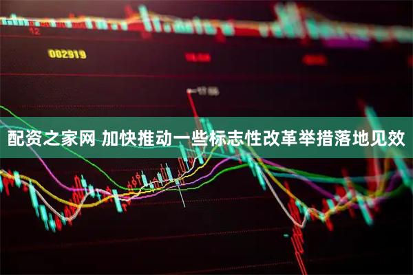 配资之家网 加快推动一些标志性改革举措落地见效