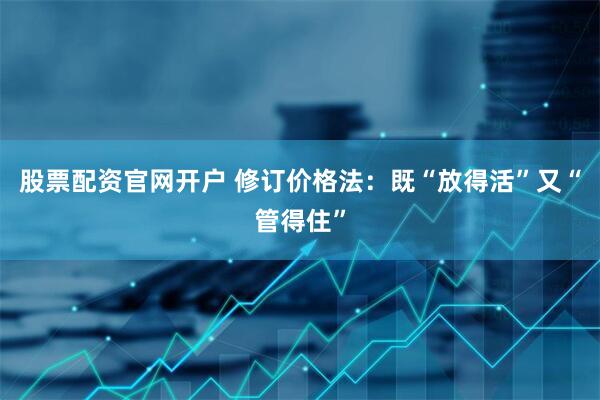 股票配资官网开户 修订价格法：既“放得活”又“管得住”