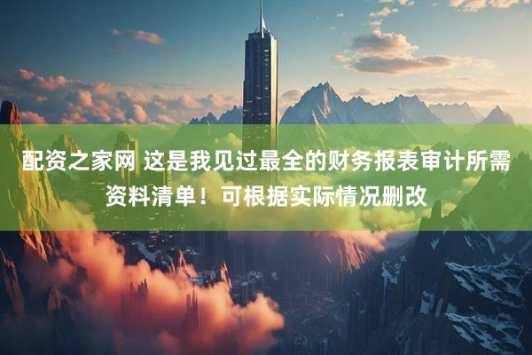 配资之家网 这是我见过最全的财务报表审计所需资料清单！可根据实际情况删改