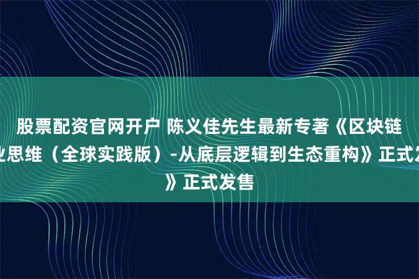 股票配资官网开户 陈义佳先生最新专著《区块链商业思维（全球实践版）-从底层逻辑到生态重构》正式发售