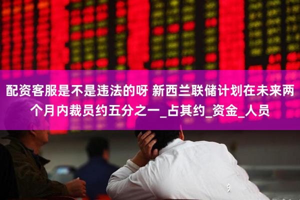 配资客服是不是违法的呀 新西兰联储计划在未来两个月内裁员约五分之一_占其约_资金_人员