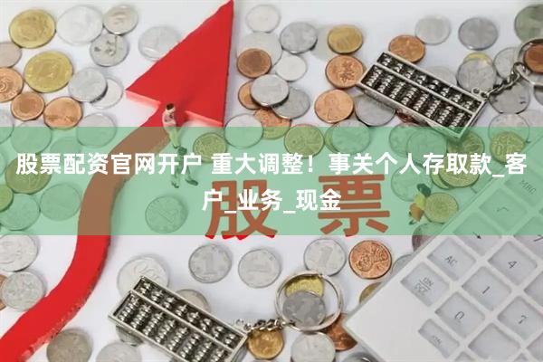 股票配资官网开户 重大调整！事关个人存取款_客户_业务_现金