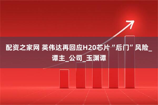 配资之家网 英伟达再回应H20芯片“后门”风险_谭主_公司_玉渊谭