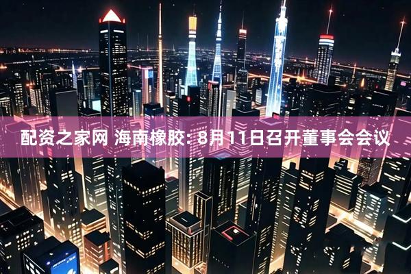 配资之家网 海南橡胶: 8月11日召开董事会会议