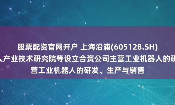 股票配资官网开户 上海沿浦(605128.SH): 拟与上海机器人产业技术研究院等设立合资公司主营工业机器人的研发、生产与销售