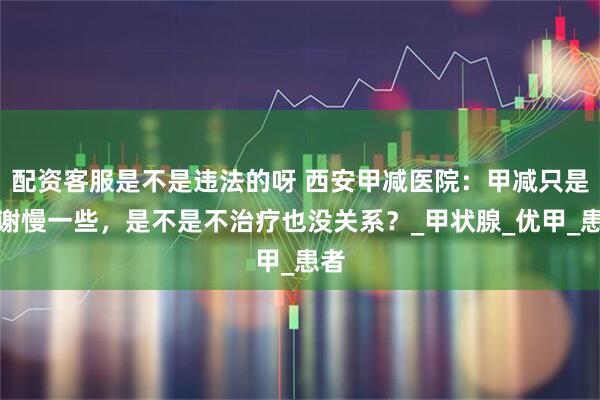 配资客服是不是违法的呀 西安甲减医院：甲减只是代谢慢一些，是不是不治疗也没关系？_甲状腺_优甲_患者