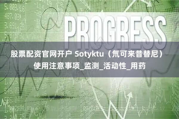 股票配资官网开户 Sotyktu（氘可来昔替尼） 使用注意事项_监测_活动性_用药