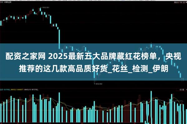 配资之家网 2025最新五大品牌藏红花榜单，央视推荐的这几款高品质好货_花丝_检测_伊朗