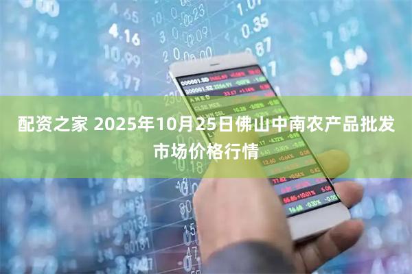 配资之家 2025年10月25日佛山中南农产品批发市场价格行情