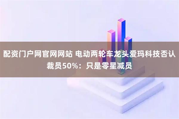 配资门户网官网网站 电动两轮车龙头爱玛科技否认裁员50%：只是零星减员