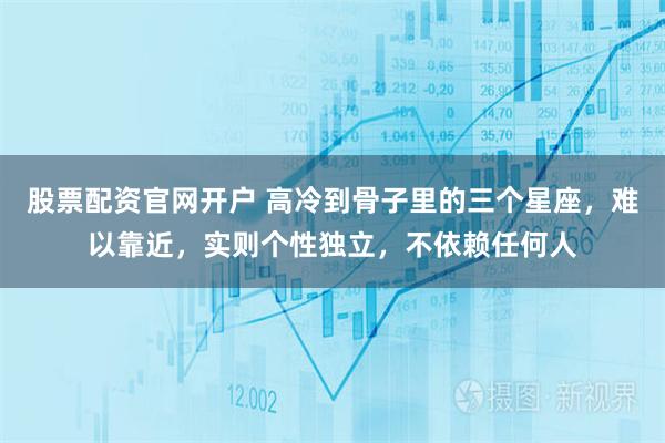 股票配资官网开户 高冷到骨子里的三个星座，难以靠近，实则个性独立，不依赖任何人