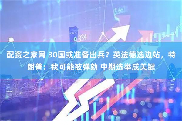 配资之家网 30国或准备出兵？英法德选边站，特朗普：我可能被弹劾 中期选举成关键